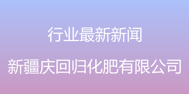 行业最新新闻 - 新疆庆回归化肥有限公司