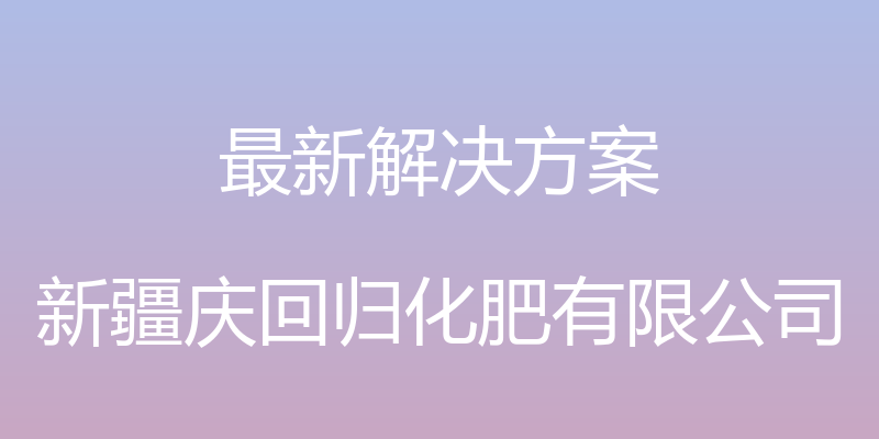 最新解决方案 - 新疆庆回归化肥有限公司